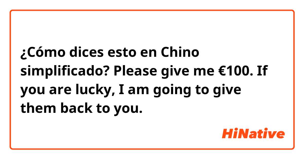 ¿Cómo dices esto en Chino simplificado? Please give me €100. If you are lucky, I am going to give them back to you.