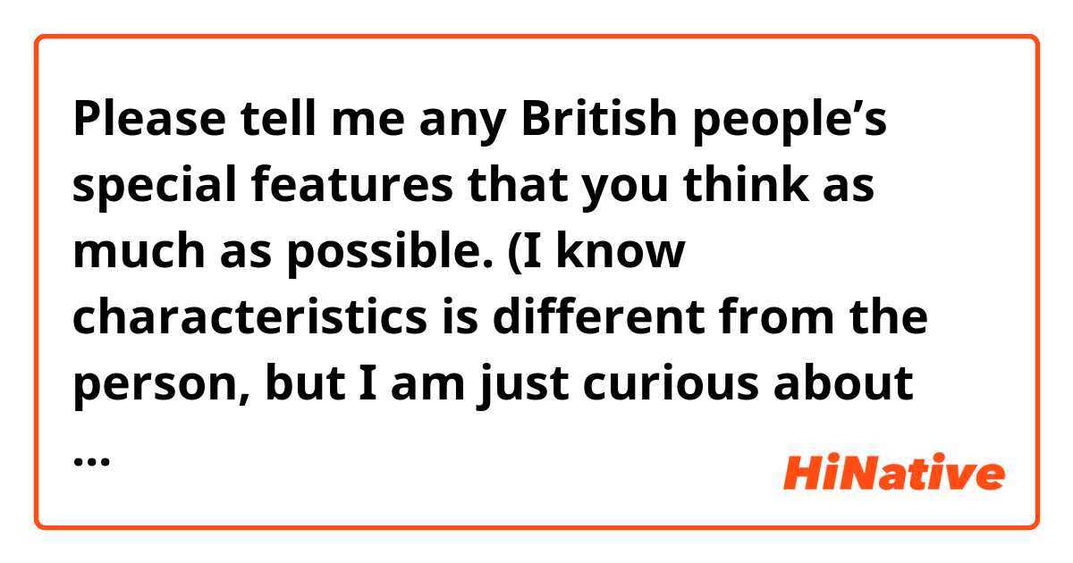 Please tell me any British people’s special features that you think as much as possible. (I know characteristics is different from the person, but I am just curious about British stereotypes.)
