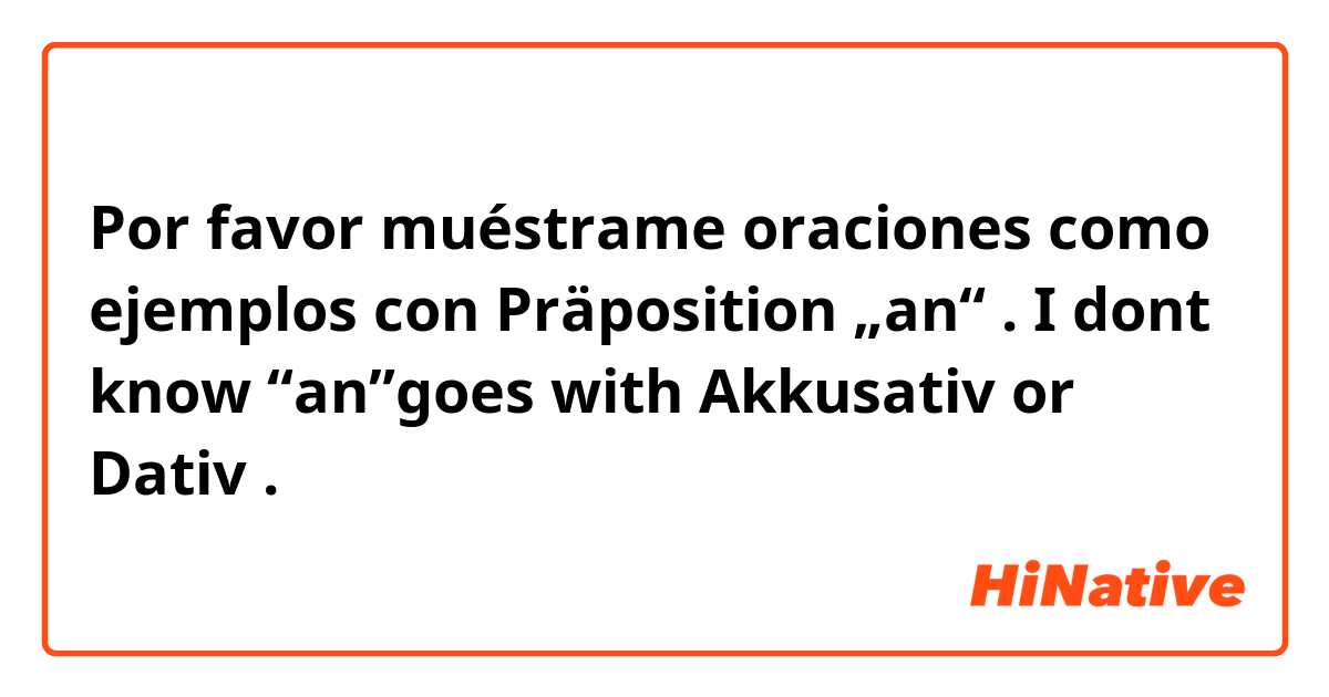 Por favor muéstrame oraciones como ejemplos con Präposition „an“ . I dont know “an”goes with Akkusativ or Dativ.