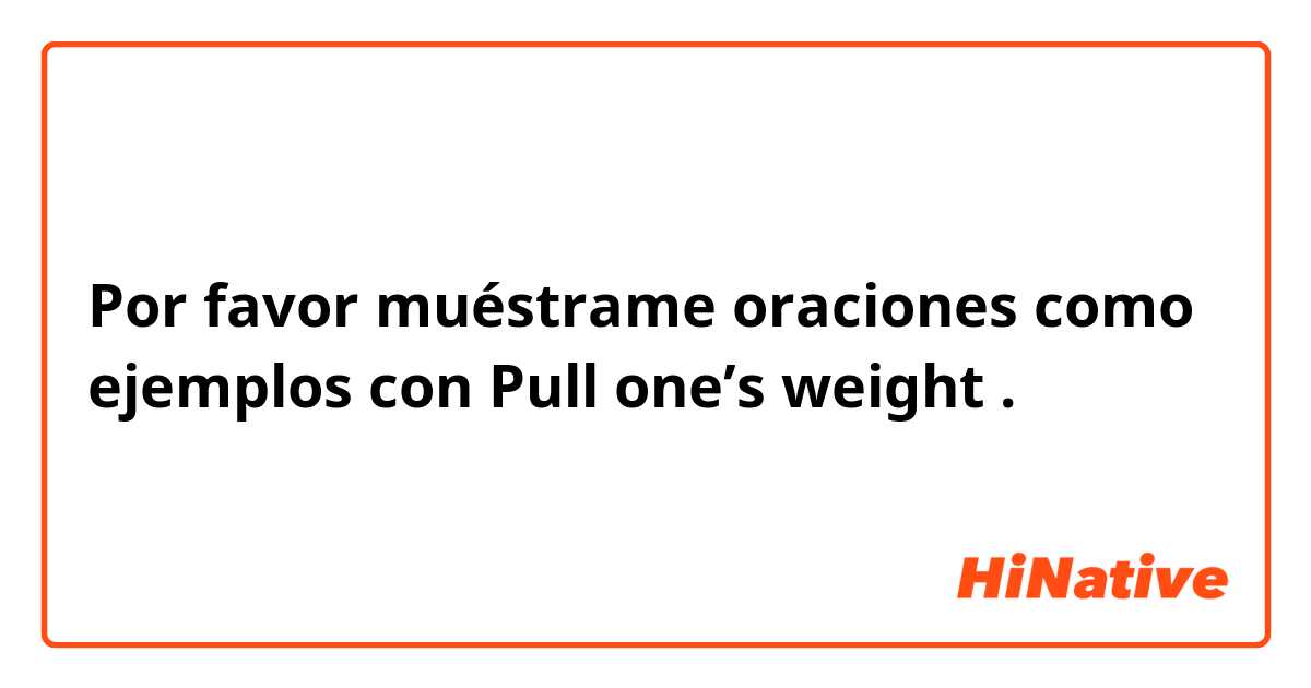 Por favor muéstrame oraciones como ejemplos con Pull one’s weight .