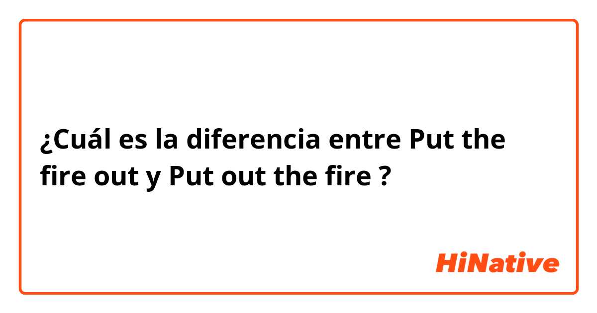 ¿Cuál es la diferencia entre Put the fire out y Put out the fire ?