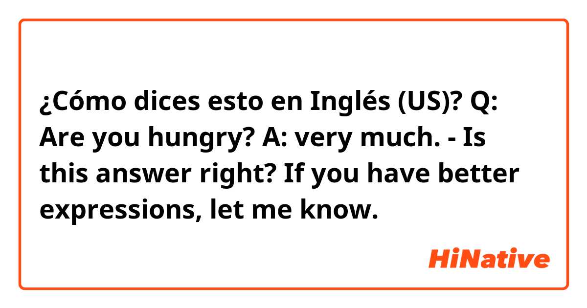 ¿Cómo dices esto en Inglés (US)? Q: Are you hungry?
A: very much. - Is this answer right? If you have better expressions, let me know.
