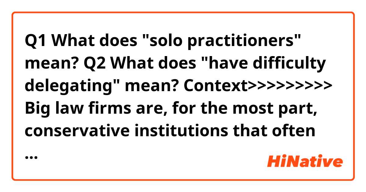 Q1
What does "solo practitioners" mean?

Q2
What does "have difficulty delegating" mean?


Context>>>>>>>>>
Big law firms are, for the most part, conservative institutions that often represent a wide range of clients with varying business interests, many of whom tend to shy away from controversy, regardless of their politics. Mr. Giuliani’s connection to Mr. Trump, his unpredictability and his recent history of outbursts in his frequent television appearances could make him a challenging client.

Lawyers who are solo practitioners were concerned that Mr. Giuliani, who is known to have difficulty delegating, would try to manage his own case, according to a person close to Mr. Giuliani.