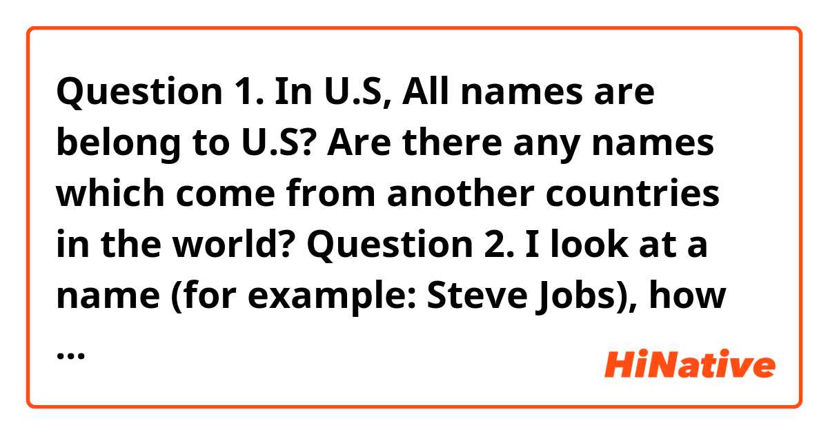 Question 1. In U.S, All names are belong to U.S? Are there any names which come from another countries in the world?

Question 2. I look at a name (for example: Steve Jobs), how would I know whether this name is America name or name which comes from other countries? Could you teach me how to recognize them?