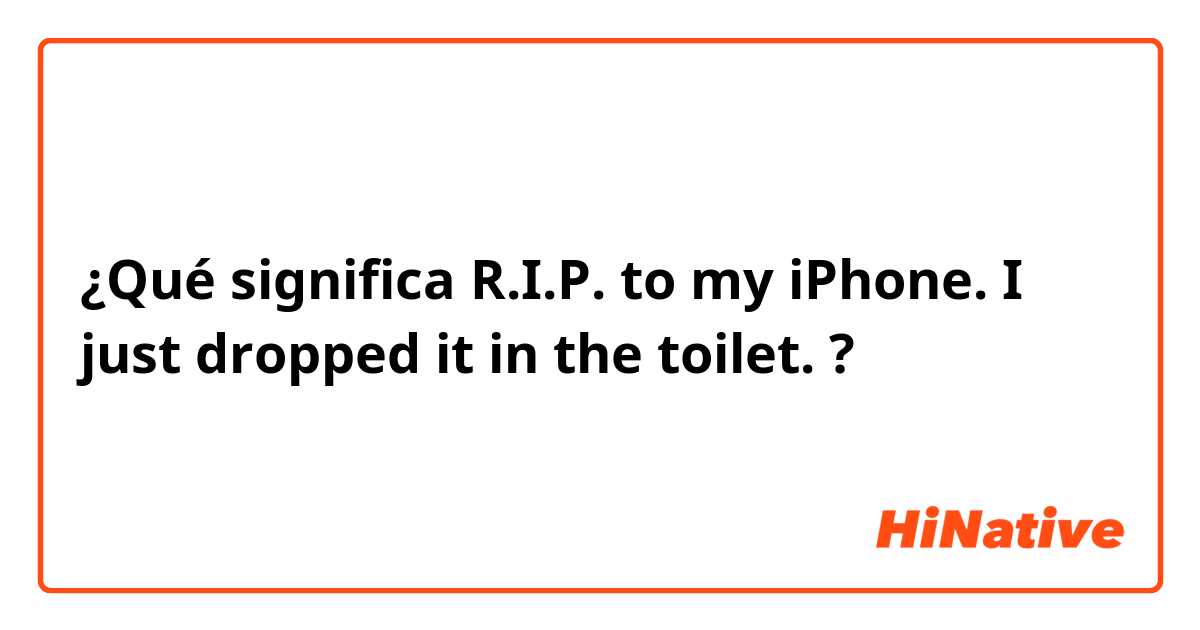 ¿Qué significa R.I.P. to my iPhone. I just dropped it in the toilet.?