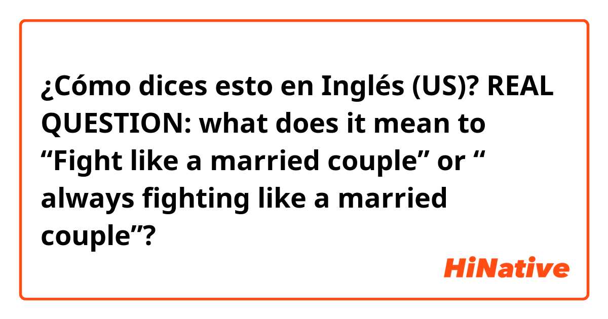 ¿Cómo dices esto en Inglés (US)? REAL QUESTION: what does it mean to “Fight like a married couple” or “ always fighting like a married couple”?