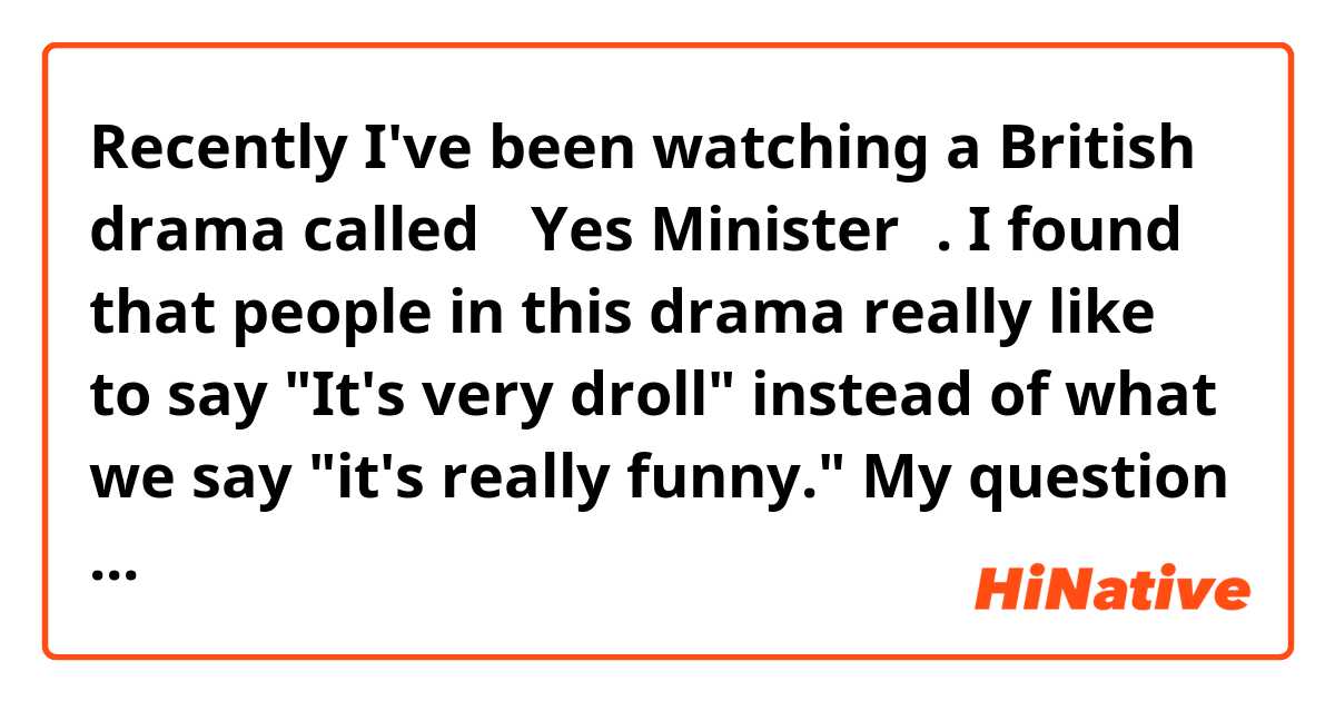 Recently I've been watching a British drama called 《Yes Minister》. I found that  people in this drama really like to say "It's very droll" instead of what we say "it's really funny." My question is whether this expression, "very droll" ,common in nowadays' British daily life? （if I use this expression, will people think I'm weird?)