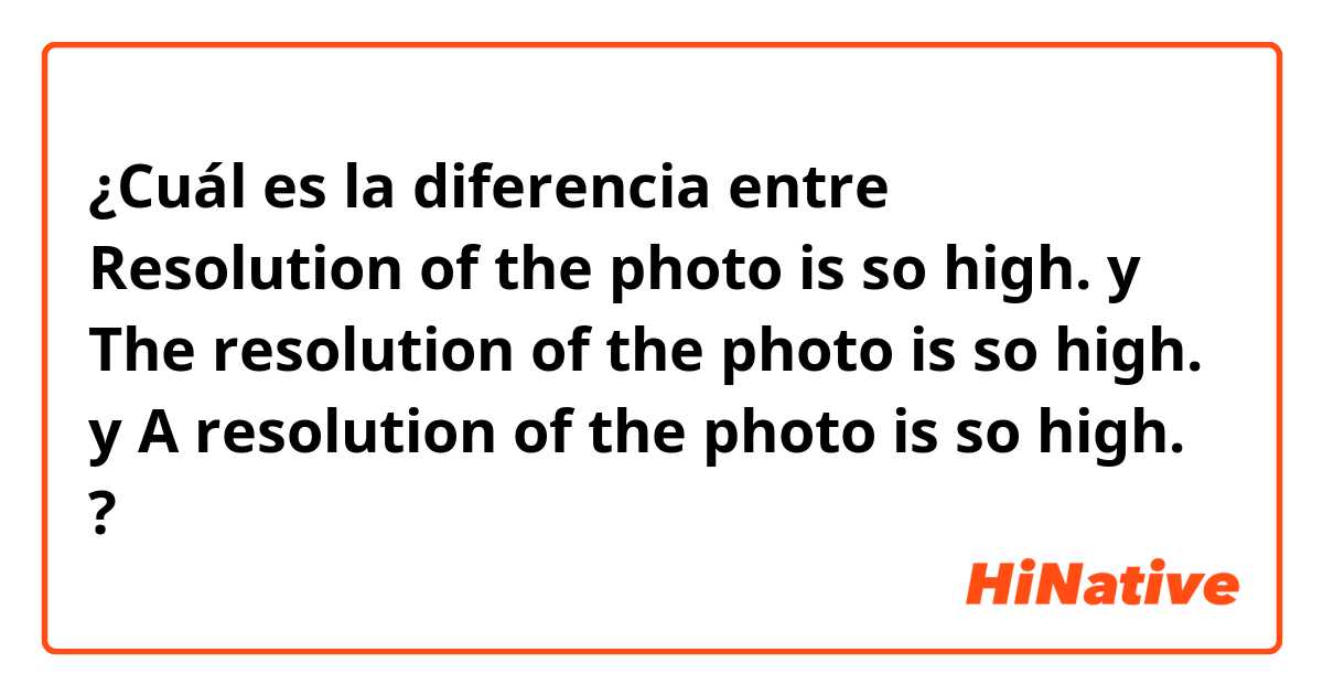 ¿Cuál es la diferencia entre Resolution of the photo is so high. y The resolution of the photo is so high. y A resolution of the photo is so high. ?