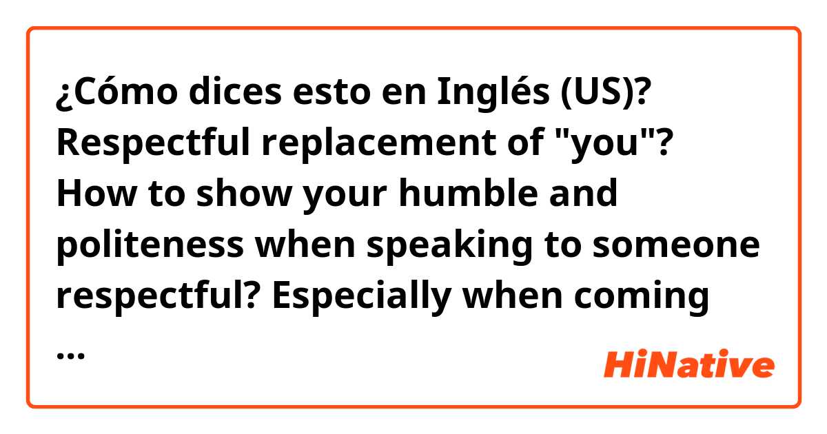 ¿Cómo dices esto en Inglés (US)? Respectful replacement of "you"?
How to show your humble and politeness when speaking to someone respectful? Especially when coming the word " you", I feel it's bad to directly using "you" but I don't know what's the proper replacement of it.