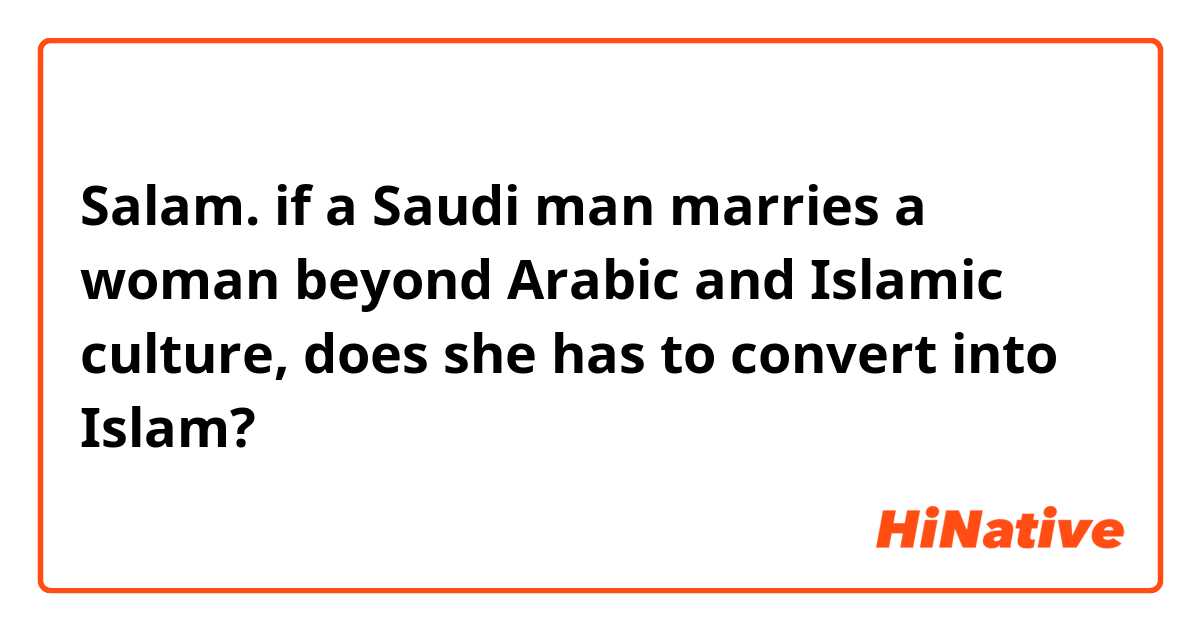 Salam. if a Saudi man marries a woman beyond Arabic and Islamic culture, does she has to convert into Islam?