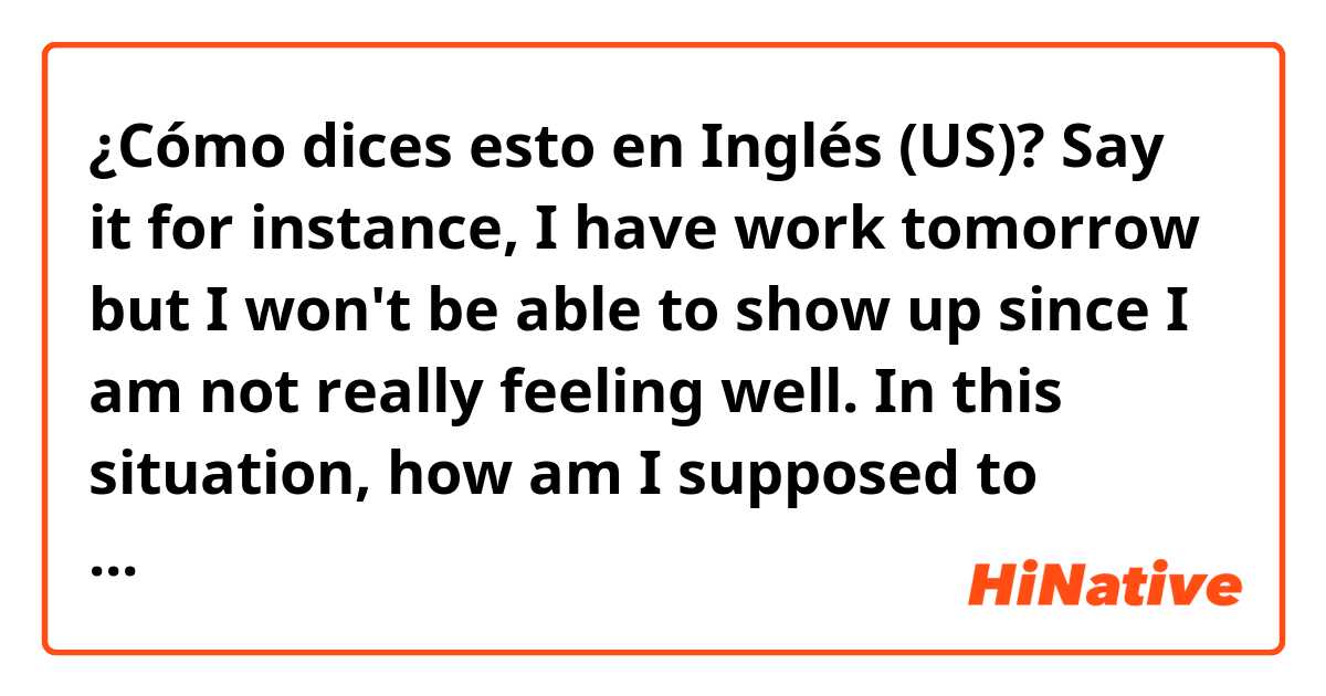 ¿Cómo dices esto en Inglés (US)? Say it for instance, I have work tomorrow but I won't be able to show up  since I am not really feeling well. In this situation, how am I supposed to kindly ask my co-workers to replace me in a formal way? 