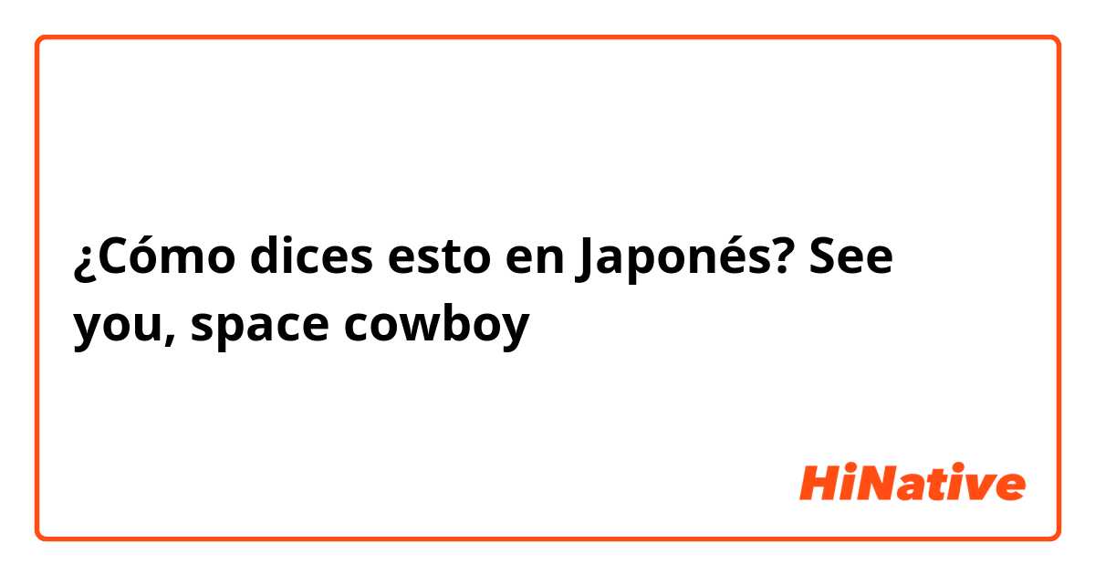 ¿Cómo dices esto en Japonés? See you, space cowboy