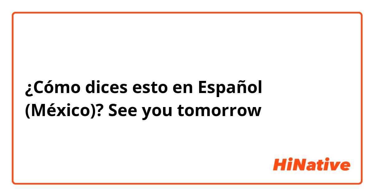 ¿Cómo dices esto en Español (México)? See you tomorrow？