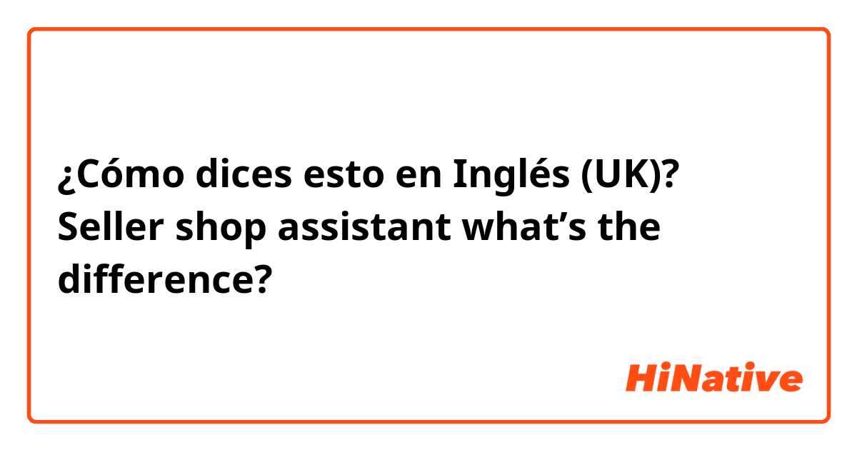 ¿Cómo dices esto en Inglés (UK)? Seller shop assistant what’s the difference?