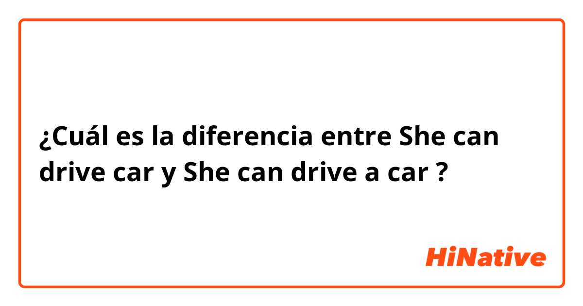 ¿Cuál es la diferencia entre She can drive car y She can drive a car ?