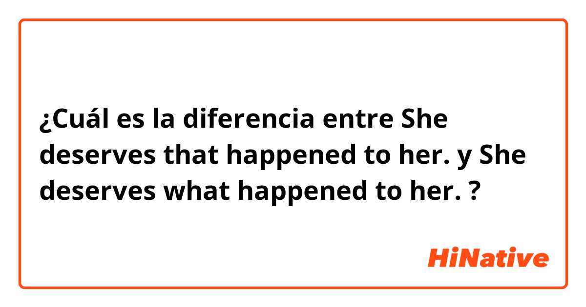 ¿Cuál es la diferencia entre She deserves that happened to her. y She deserves what happened to her. ?