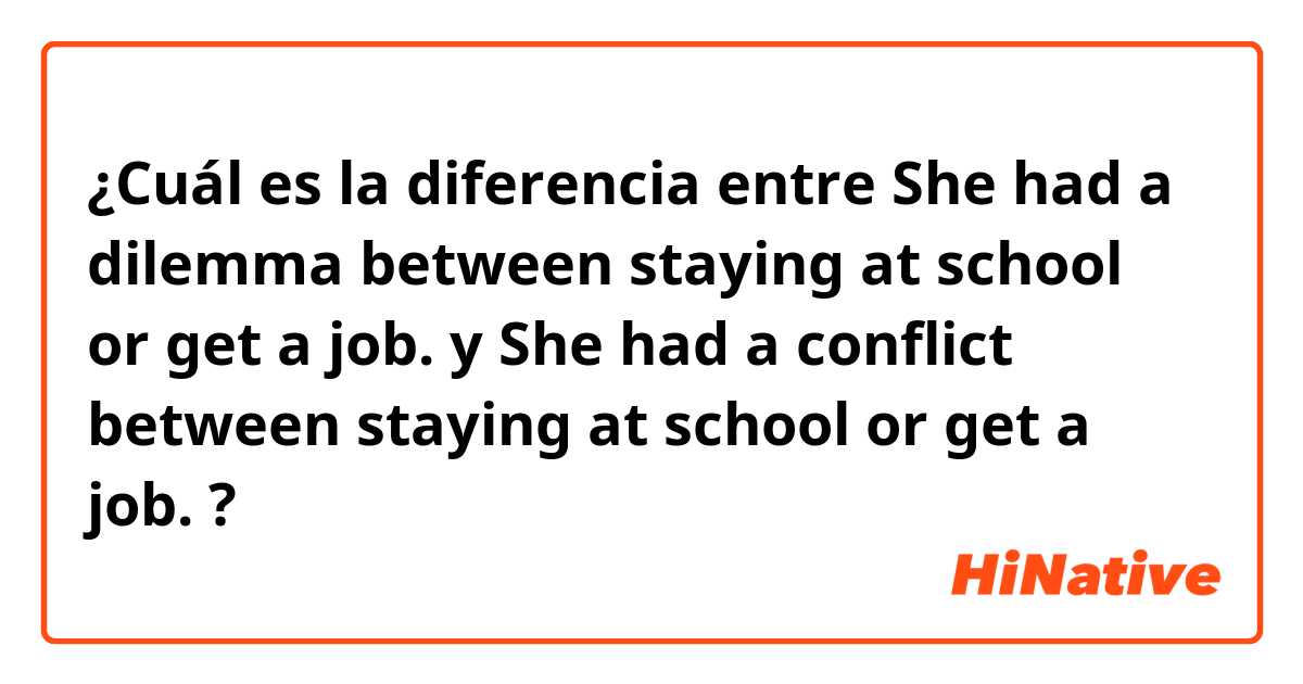 ¿Cuál es la diferencia entre She had a dilemma between staying at school or get a job. y She had a conflict between staying at school or get a job. ?
