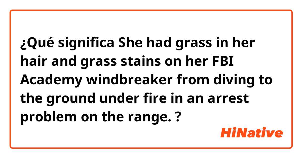 ¿Qué significa She had grass in her hair and grass stains on her FBI Academy windbreaker from diving to the ground under fire in an arrest problem on the range.?