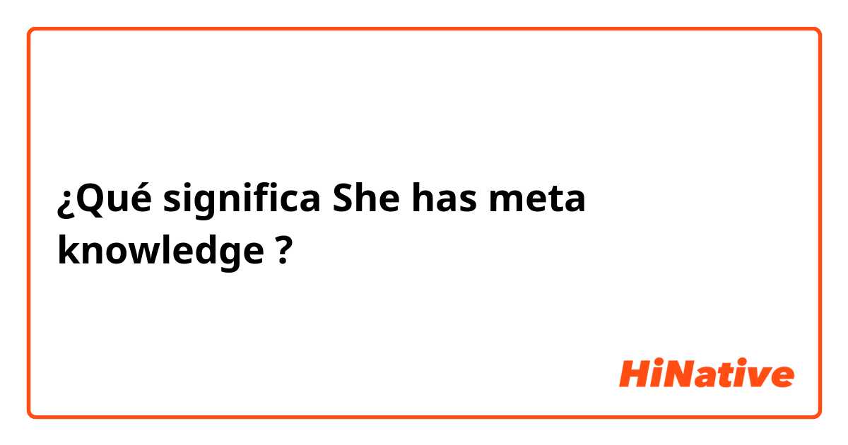 ¿Qué significa She has meta knowledge ?