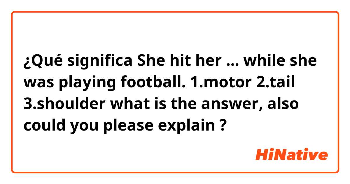 ¿Qué significa She hit her ... while she was playing football.
1.motor 2.tail 3.shoulder
what is the answer,  also could you please explain ?