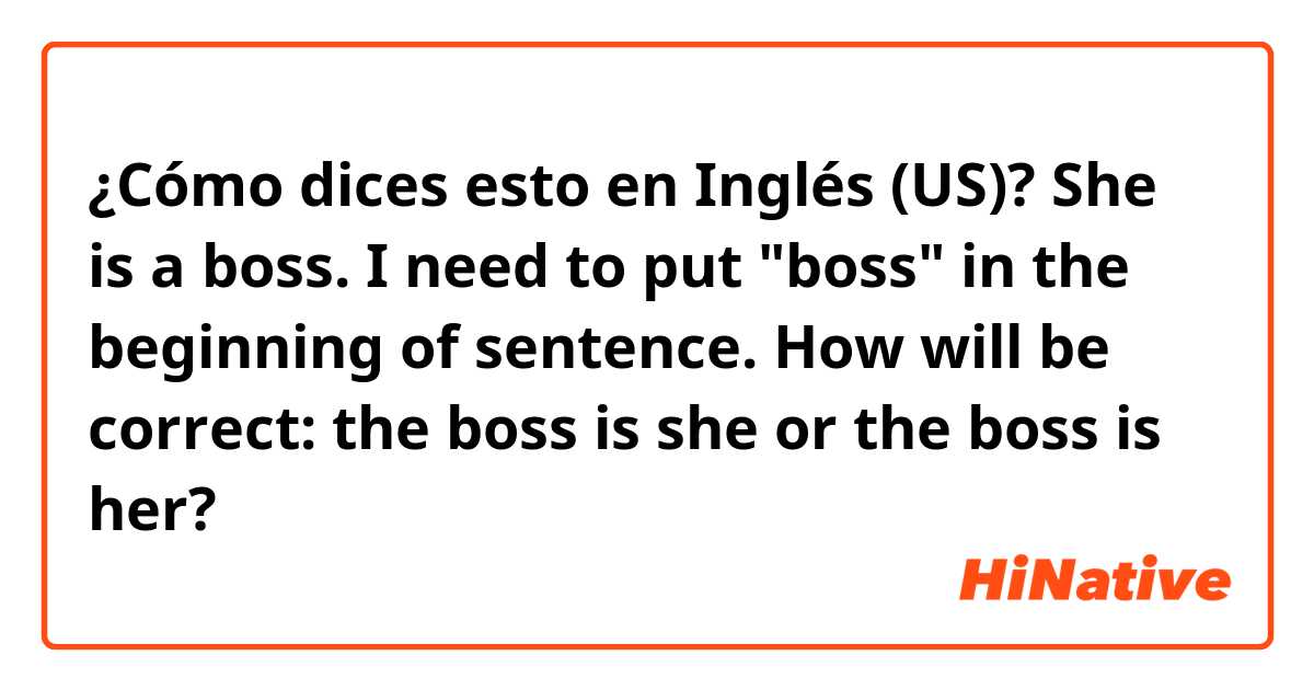 ¿Cómo dices esto en Inglés (US)? She is a boss. I need to put "boss" in the beginning of sentence. How will be correct: the boss is she or the boss is her? 