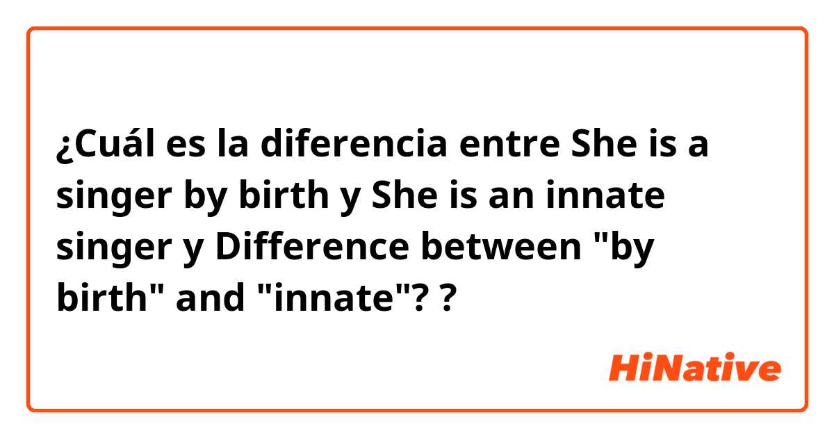 ¿Cuál es la diferencia entre She is a singer by birth y She is an innate singer y Difference between "by birth" and "innate"? ?
