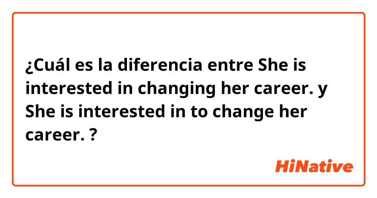 ¿Cuál es la diferencia entre She is interested in changing her career. y She is interested in to change her career. ?