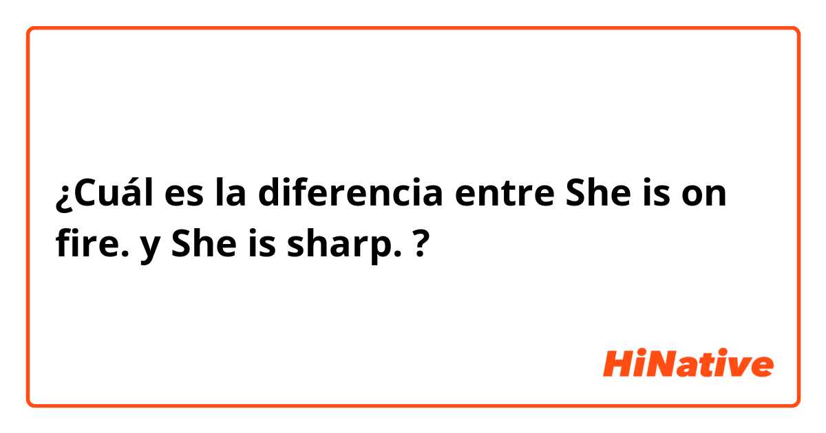 ¿Cuál es la diferencia entre She is on fire. y She is sharp. ?