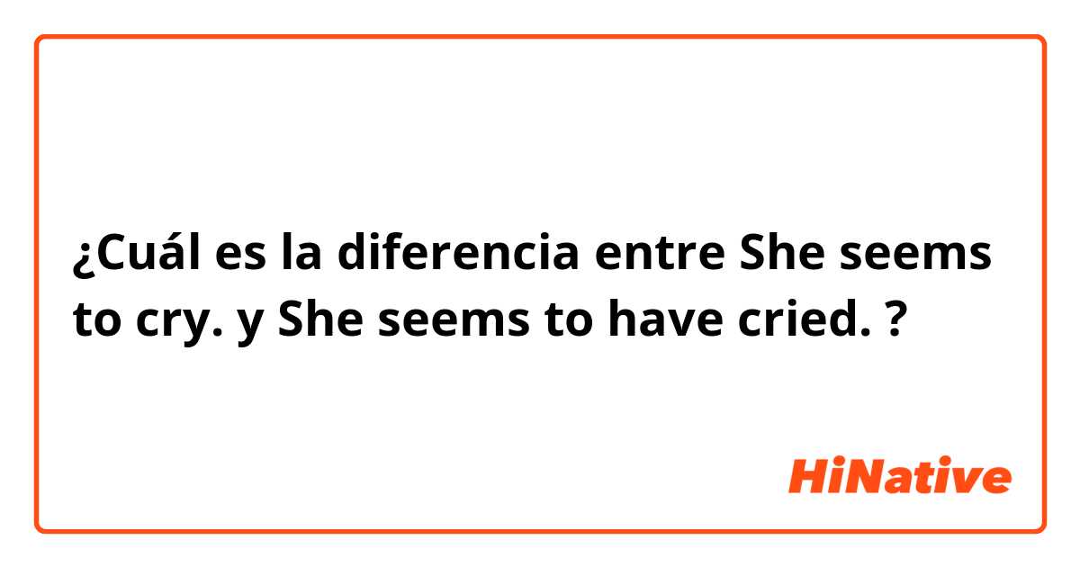 ¿Cuál es la diferencia entre She seems to cry. y She seems to have cried. ?