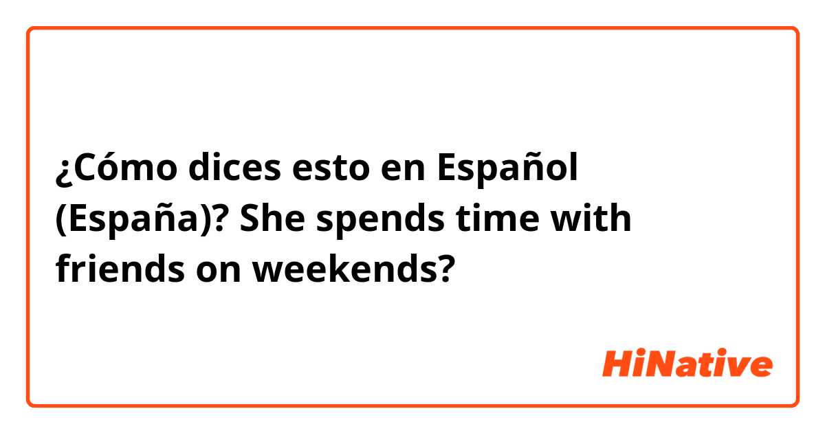 ¿Cómo dices esto en Español (España)? She spends time with friends on weekends?