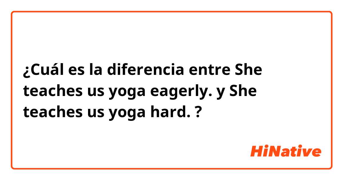 ¿Cuál es la diferencia entre She teaches us yoga eagerly. y She teaches us yoga hard. ?