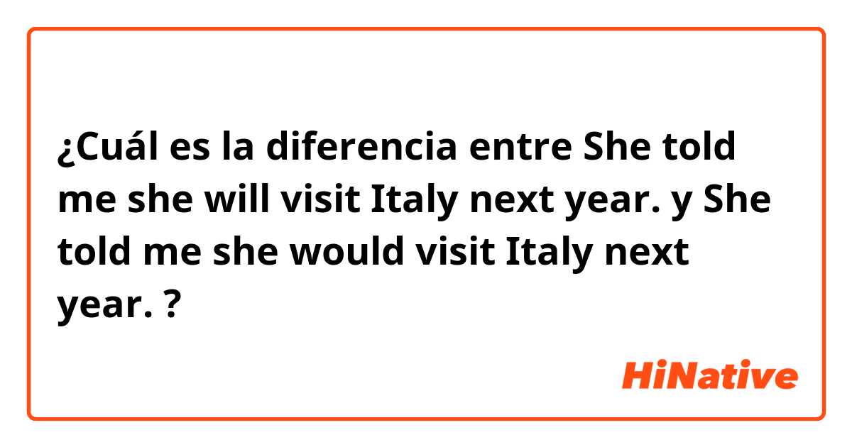 ¿Cuál es la diferencia entre She told me she will visit Italy next year. y She told me she would visit Italy next year. ?