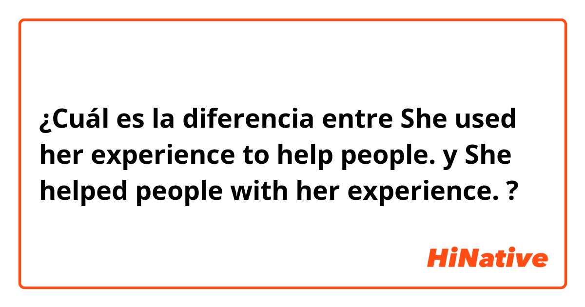 ¿Cuál es la diferencia entre She used her experience to help people. y She helped people with her experience. ?