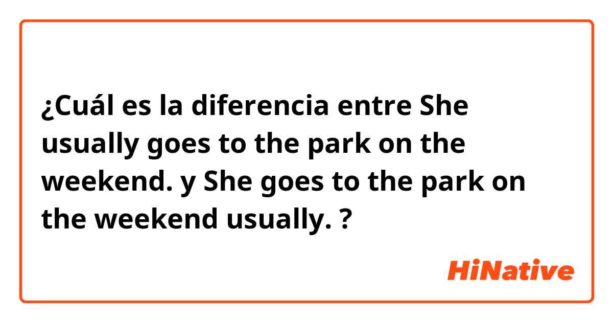 ¿Cuál es la diferencia entre She usually goes to the park on the weekend. y She goes to the park on the weekend usually. ?