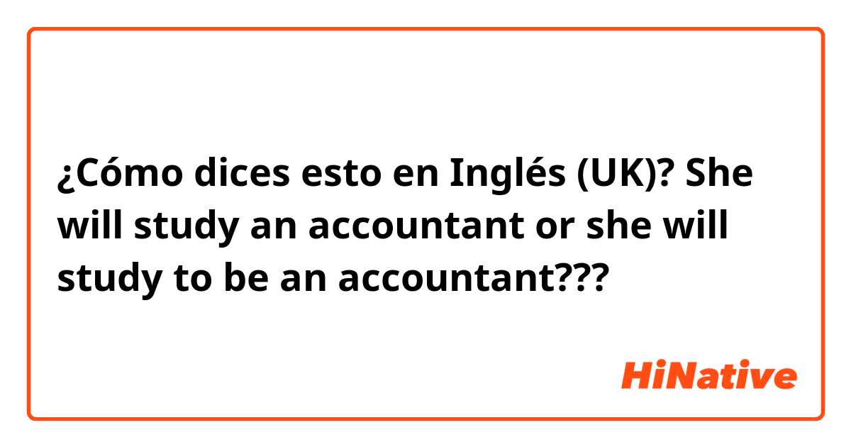 ¿Cómo dices esto en Inglés (UK)? She will study an accountant or she will study to be an accountant???