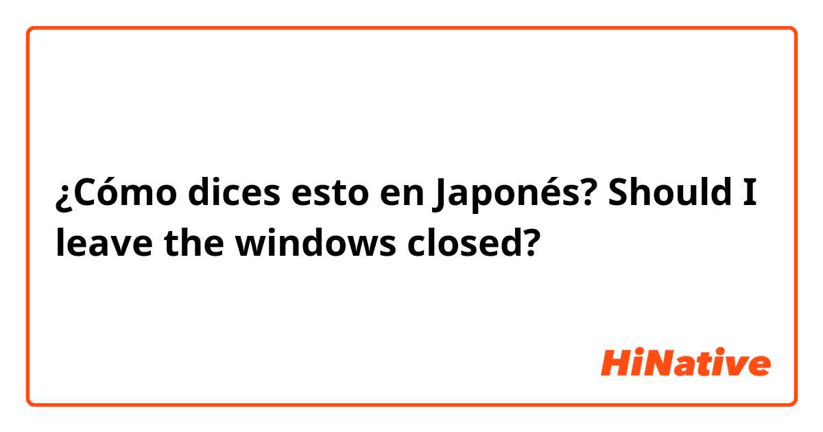 ¿Cómo dices esto en Japonés? Should I leave the windows closed?