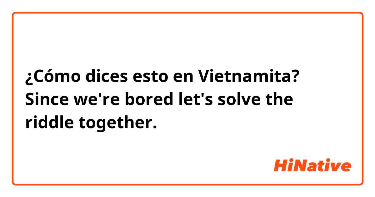 ¿Cómo dices esto en Vietnamita? Since we're bored let's solve the riddle together.