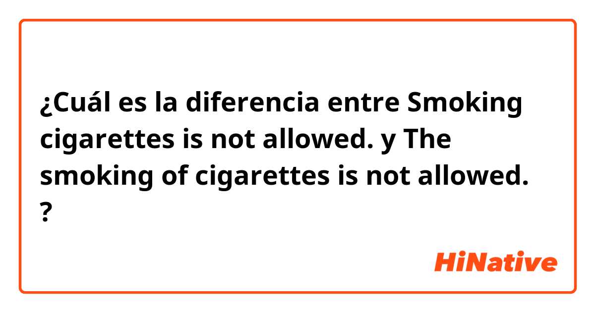 ¿Cuál es la diferencia entre Smoking cigarettes is not allowed. y The smoking of cigarettes is not allowed. ?