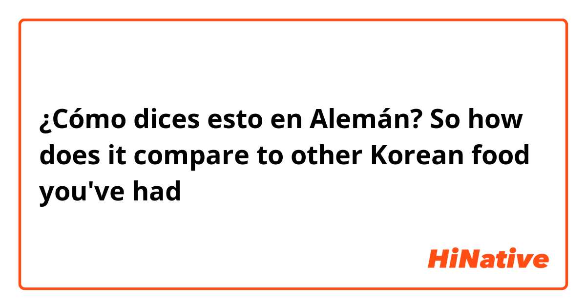 ¿Cómo dices esto en Alemán? So how does it compare to other Korean food you've had
