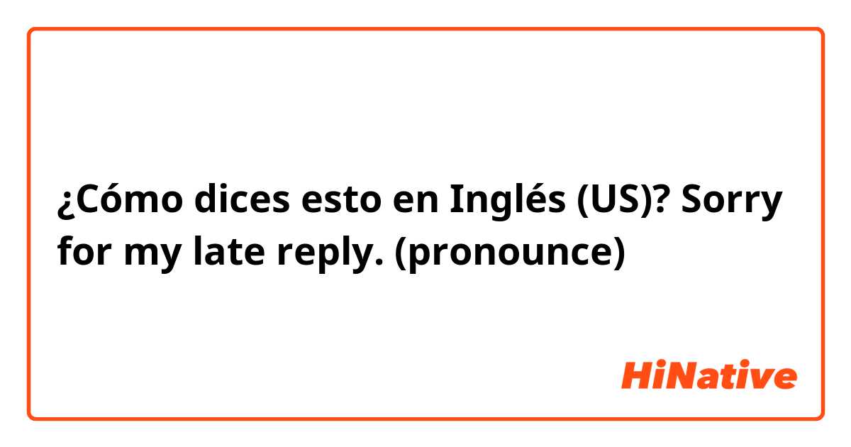 ¿Cómo dices esto en Inglés (US)? Sorry for my late reply. (pronounce)