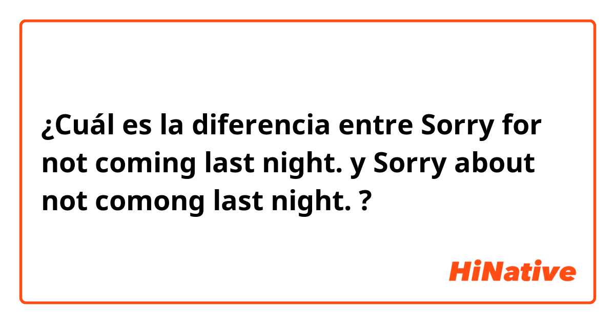 ¿Cuál es la diferencia entre Sorry for not coming last night. y Sorry about not comong last night. ?