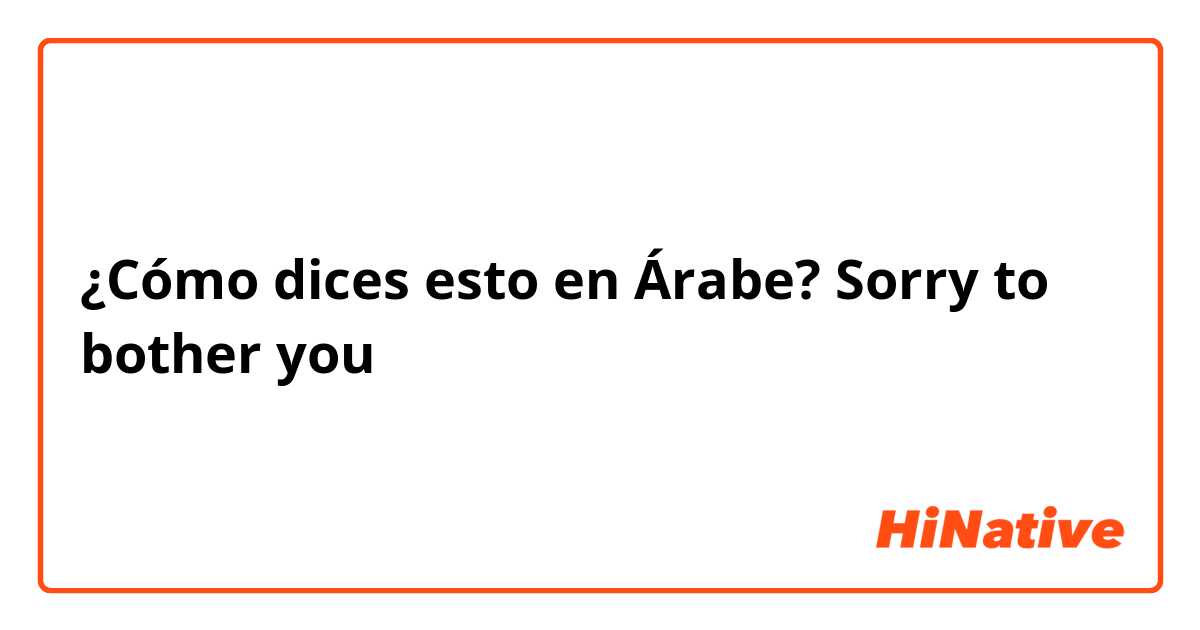 ¿Cómo dices esto en Árabe? Sorry to bother you