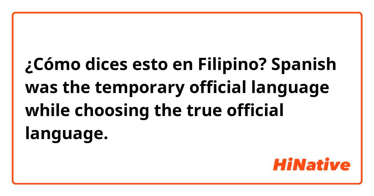 ¿Cómo dices esto en Filipino? Spanish was the temporary official language while choosing the true official language.