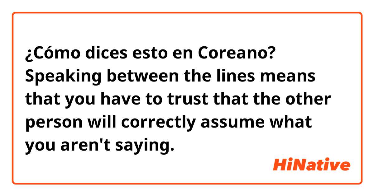 ¿Cómo dices esto en Coreano? Speaking between the lines means that you have to trust that the other person will correctly assume what you aren't saying.