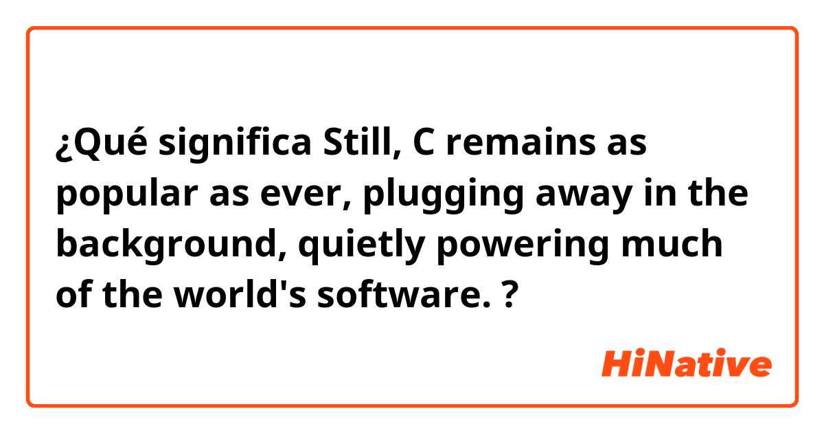 ¿Qué significa Still, C remains as popular as ever, plugging away in the background, quietly powering much of the world's software.
?