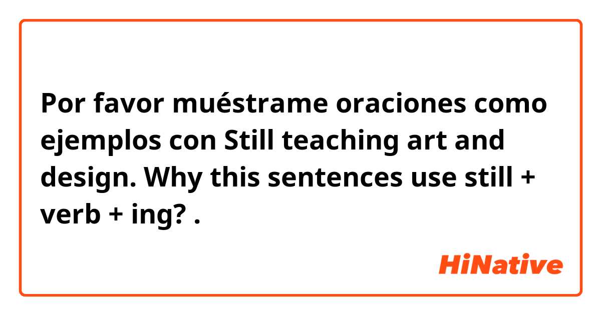 Por favor muéstrame oraciones como ejemplos con Still teaching art and design.
Why this sentences use still + verb + ing?.