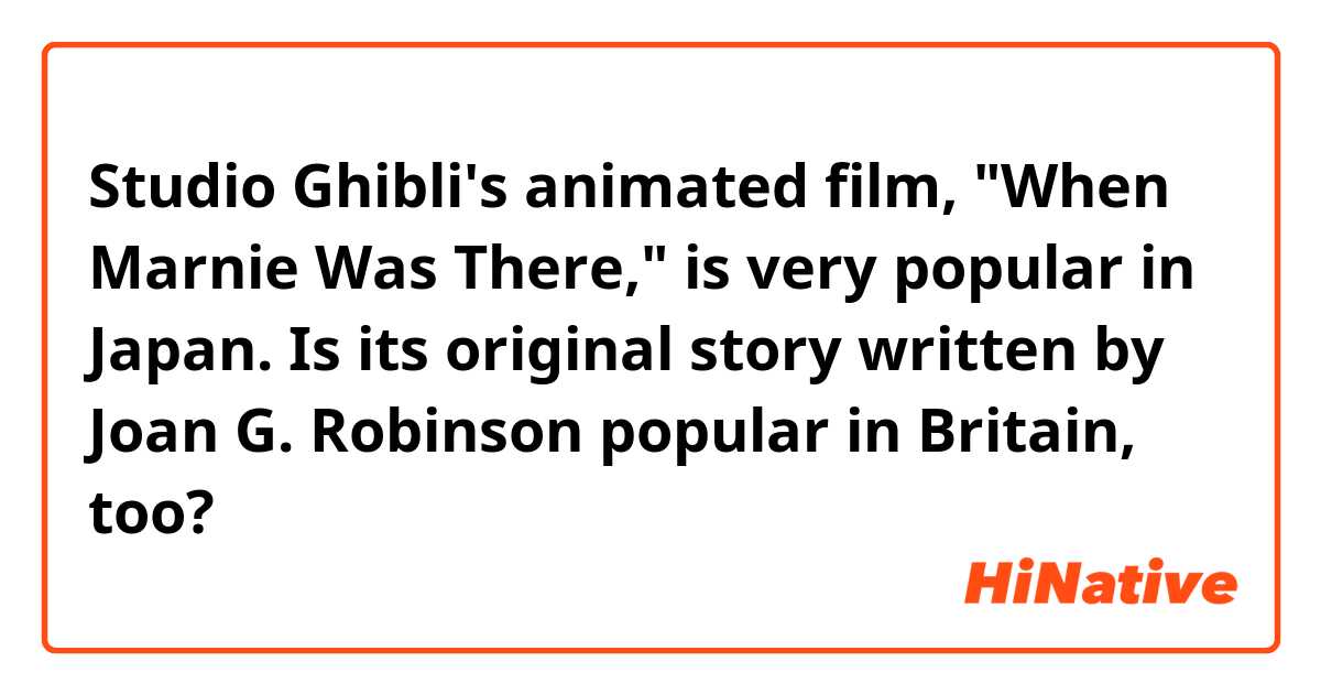 Studio Ghibli's animated film, "When Marnie Was There," is very popular in Japan. Is its original story written by Joan G. Robinson popular in Britain, too?