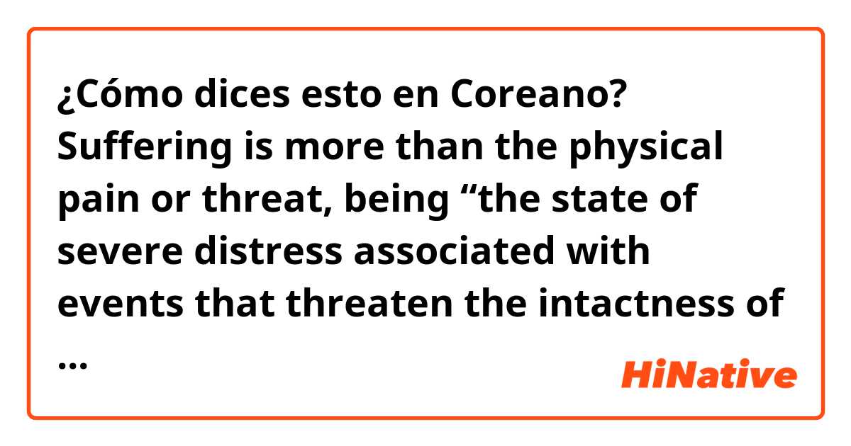 ¿Cómo dices esto en Coreano? Suffering is more than the physical pain or threat, being “the state of severe distress associated with events that threaten the intactness of the person” 