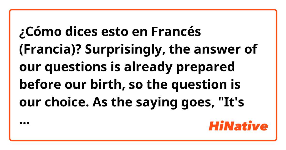 ¿Cómo dices esto en Francés (Francia)?  Surprisingly, the answer of our questions is already prepared before our birth, so the question is our choice. As the saying goes, "It's not the beginning that matters. It's the end."