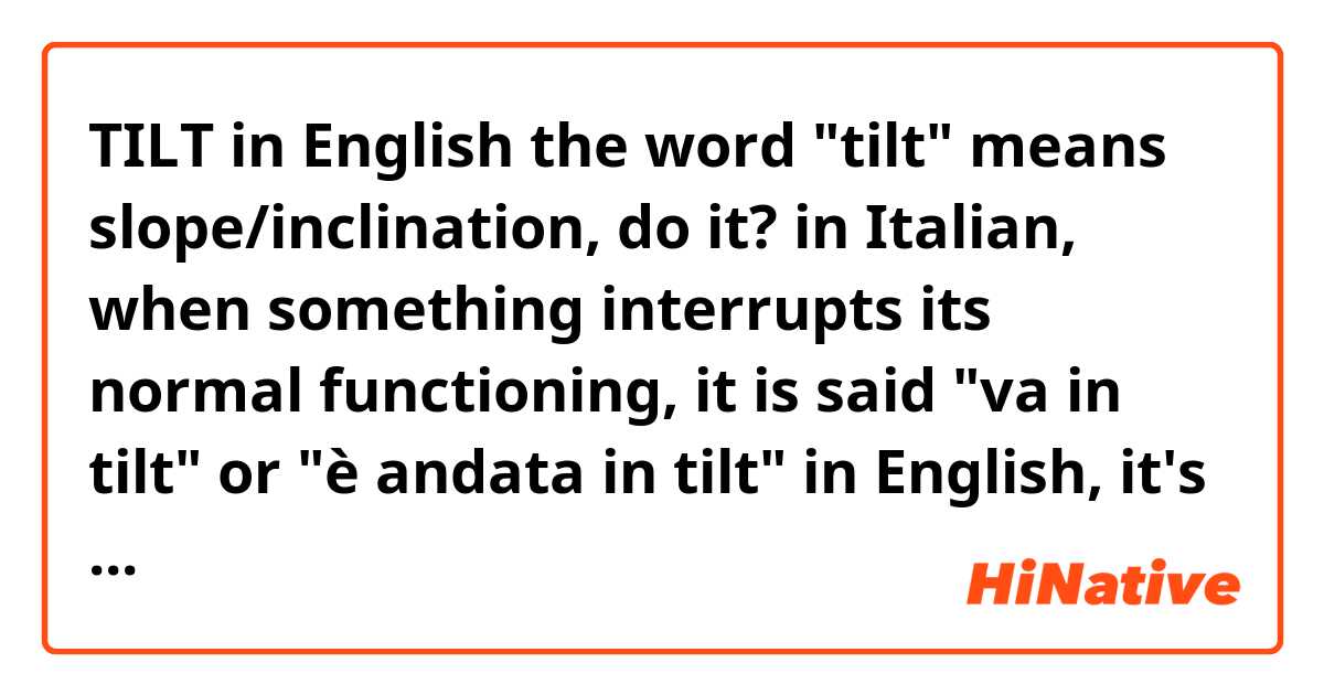 TILT
in English the word "tilt" means slope/inclination, do it?

in Italian, when something interrupts its normal functioning, it is said "va in tilt" or "è andata in tilt"

in English, it's correct to say "go in tilt"? does this use of tilt also exist in English?